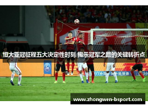 恒大亚冠征程五大决定性时刻 揭示冠军之路的关键转折点