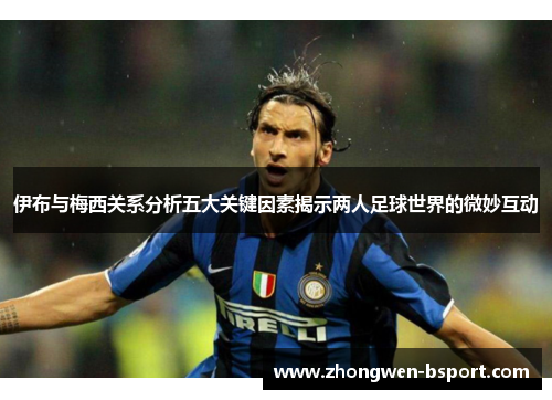 伊布与梅西关系分析五大关键因素揭示两人足球世界的微妙互动