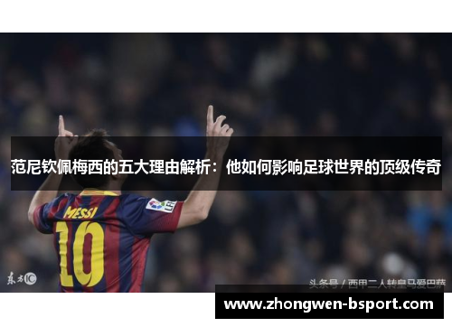 范尼钦佩梅西的五大理由解析：他如何影响足球世界的顶级传奇