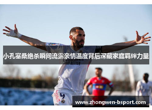 小孔塞桑绝杀瞬间流露亲情温度背后深藏家庭羁绊力量