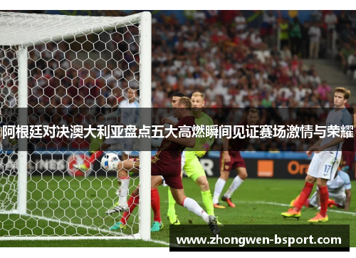 阿根廷对决澳大利亚盘点五大高燃瞬间见证赛场激情与荣耀