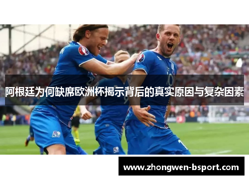 阿根廷为何缺席欧洲杯揭示背后的真实原因与复杂因素