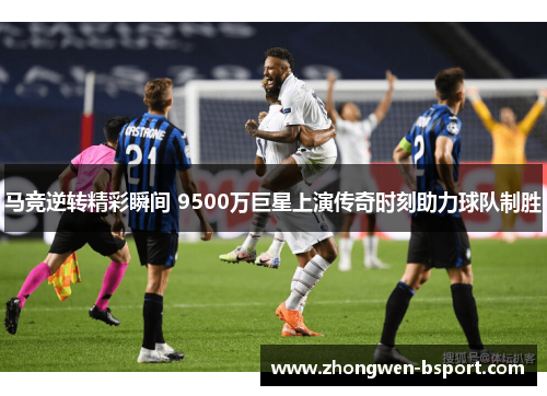马竞逆转精彩瞬间 9500万巨星上演传奇时刻助力球队制胜