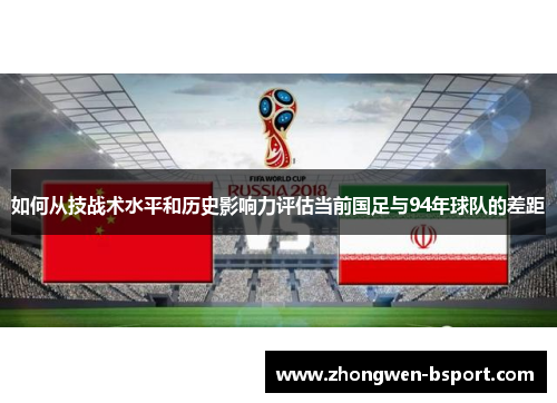 如何从技战术水平和历史影响力评估当前国足与94年球队的差距