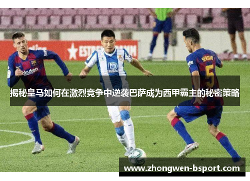 揭秘皇马如何在激烈竞争中逆袭巴萨成为西甲霸主的秘密策略
