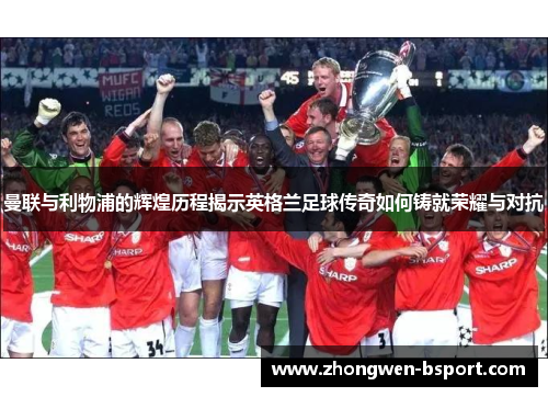 曼联与利物浦的辉煌历程揭示英格兰足球传奇如何铸就荣耀与对抗