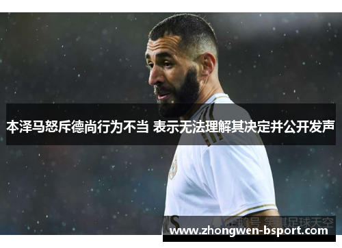 本泽马怒斥德尚行为不当 表示无法理解其决定并公开发声
