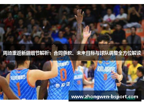 周琦重返新疆细节解析：合同条款、未来目标与球队调整全方位解读