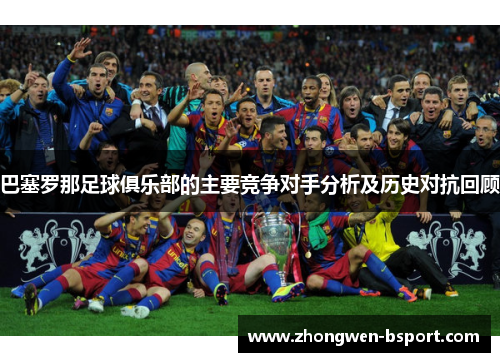 巴塞罗那足球俱乐部的主要竞争对手分析及历史对抗回顾
