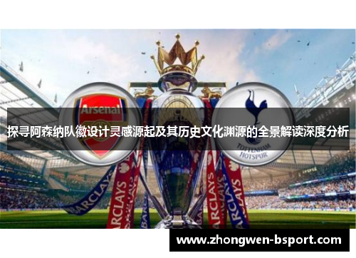 探寻阿森纳队徽设计灵感源起及其历史文化渊源的全景解读深度分析