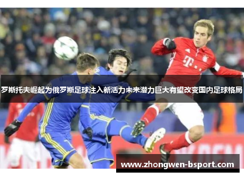 罗斯托夫崛起为俄罗斯足球注入新活力未来潜力巨大有望改变国内足球格局