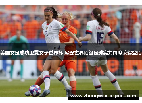 美国女足成功卫冕女子世界杯 展现世界顶级足球实力再度荣耀登顶