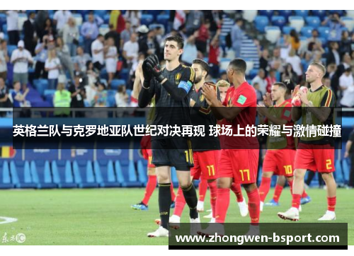 英格兰队与克罗地亚队世纪对决再现 球场上的荣耀与激情碰撞