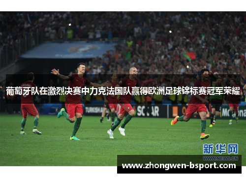 葡萄牙队在激烈决赛中力克法国队赢得欧洲足球锦标赛冠军荣耀