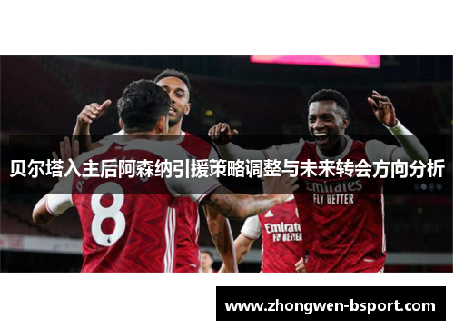 贝尔塔入主后阿森纳引援策略调整与未来转会方向分析