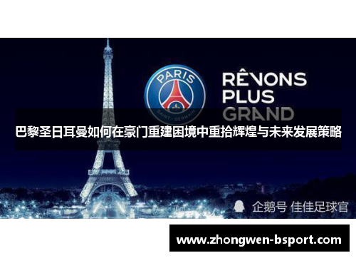 巴黎圣日耳曼如何在豪门重建困境中重拾辉煌与未来发展策略 巴黎圣日耳曼如何在豪门重建困境中重拾辉煌与未来发展策略
