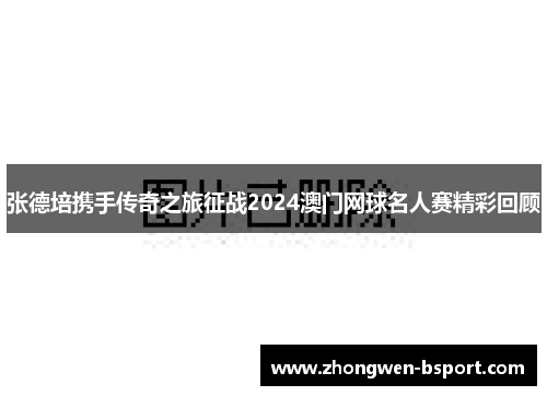 张德培携手传奇之旅征战2024澳门网球名人赛精彩回顾 张德培携手传奇之旅征战2024澳门网球名人赛精彩回顾