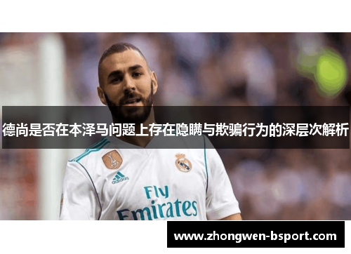 德尚是否在本泽马问题上存在隐瞒与欺骗行为的深层次解析 德尚是否在本泽马问题上存在隐瞒与欺骗行为的深层次解析