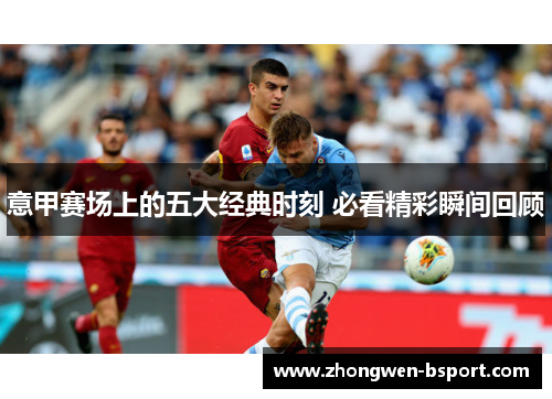 意甲赛场上的五大经典时刻 必看精彩瞬间回顾 意甲赛场上的五大经典时刻 必看精彩瞬间回顾