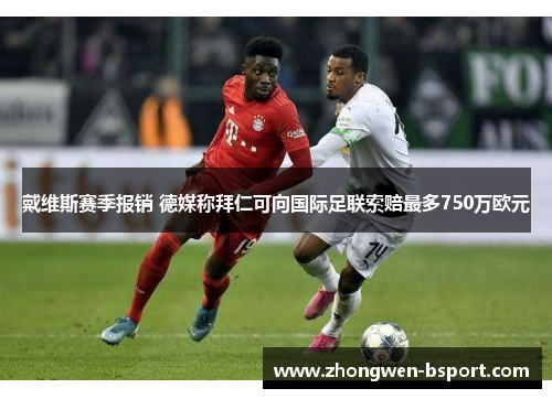 戴维斯赛季报销 德媒称拜仁可向国际足联索赔最多750万欧元 戴维斯赛季报销 德媒称拜仁可向国际足联索赔最多750万欧元