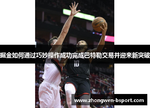 掘金如何通过巧妙操作成功完成巴特勒交易并迎来新突破 掘金如何通过巧妙操作成功完成巴特勒交易并迎来新突破