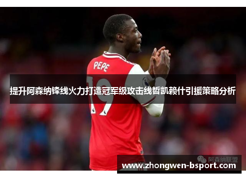 提升阿森纳锋线火力打造冠军级攻击线哲凯赖什引援策略分析 提升阿森纳锋线火力打造冠军级攻击线哲凯赖什引援策略分析