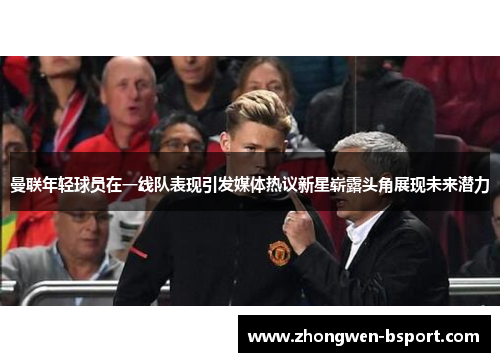 曼联年轻球员在一线队表现引发媒体热议新星崭露头角展现未来潜力