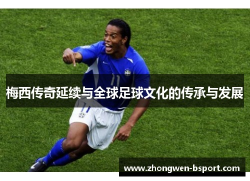 梅西传奇延续与全球足球文化的传承与发展 梅西传奇延续与全球足球文化的传承与发展