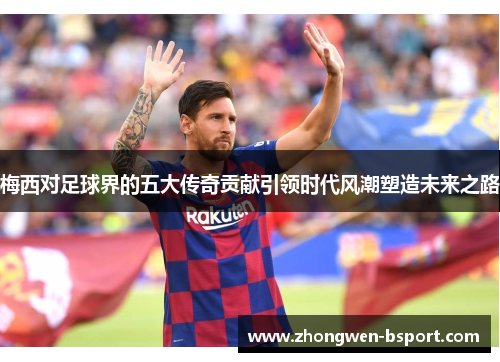 梅西对足球界的五大传奇贡献引领时代风潮塑造未来之路 梅西对足球界的五大传奇贡献引领时代风潮塑造未来之路