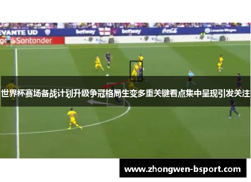 世界杯赛场备战计划升级争冠格局生变多重关键看点集中呈现引发关注 世界杯赛场备战计划升级争冠格局生变多重关键看点集中呈现引发关注