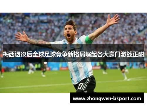 梅西退役后全球足球竞争新格局崛起各大豪门激战正酣 梅西退役后全球足球竞争新格局崛起各大豪门激战正酣