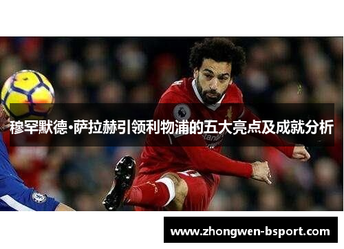 穆罕默德·萨拉赫引领利物浦的五大亮点及成就分析