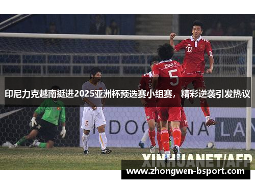 印尼力克越南挺进2025亚洲杯预选赛小组赛，精彩逆袭引发热议