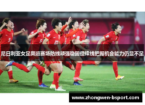 尼日利亚女足奥运赛场防线顽强稳固但锋线把握机会能力仍显不足