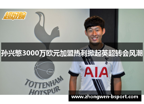 孙兴慜3000万欧元加盟热刺掀起英超转会风潮 孙兴慜3000万欧元加盟热刺掀起英超转会风潮