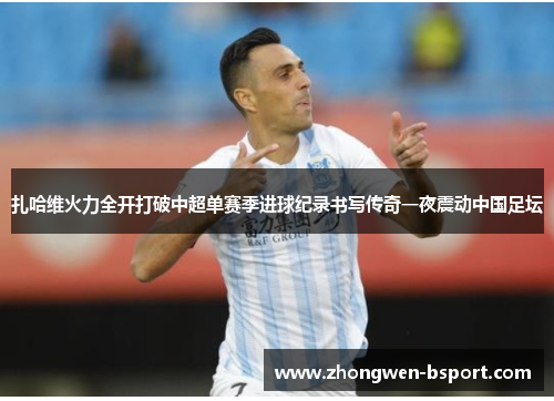 扎哈维火力全开打破中超单赛季进球纪录书写传奇一夜震动中国足坛