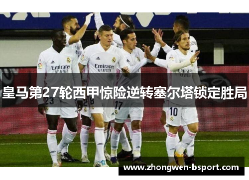 皇马第27轮西甲惊险逆转塞尔塔锁定胜局